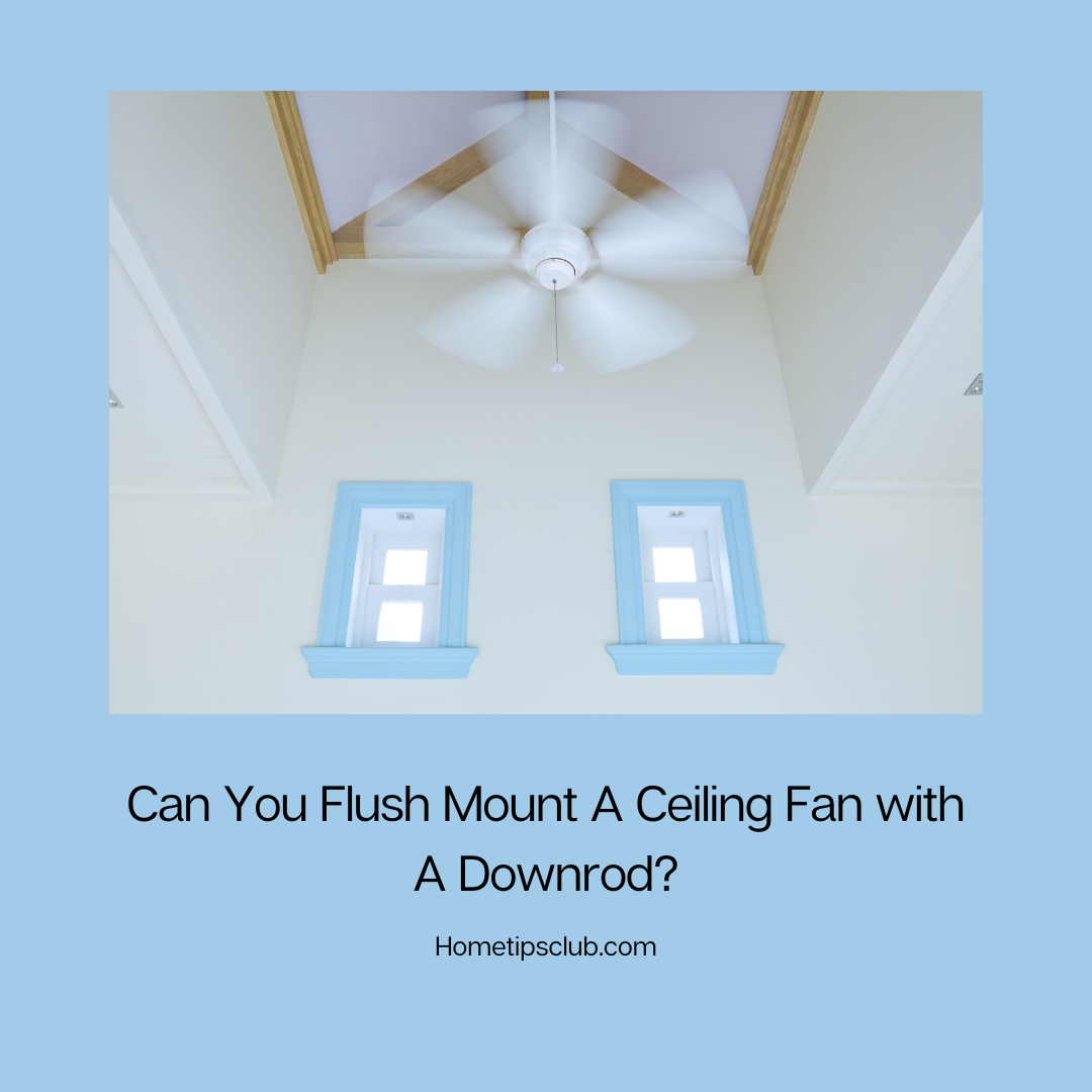 Can You Flush Mount A Ceiling Fan with A Downrod?